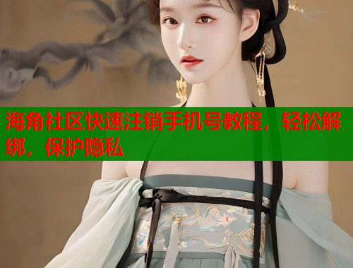 海角社区快速注销手机号教程，轻松解绑，保护隐私