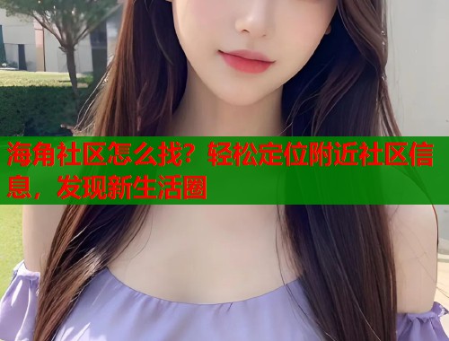 海角社区怎么找？轻松定位附近社区信息，发现新生活圈