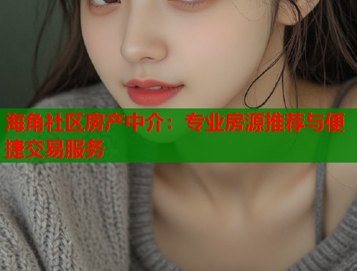 海角社区房产中介：专业房源推荐与便捷交易服务