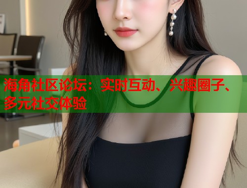 海角社区论坛：实时互动、兴趣圈子、多元社交体验