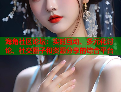 海角社区论坛：实时互动、多元化讨论、社交圈子和资源分享的综合平台  第1张