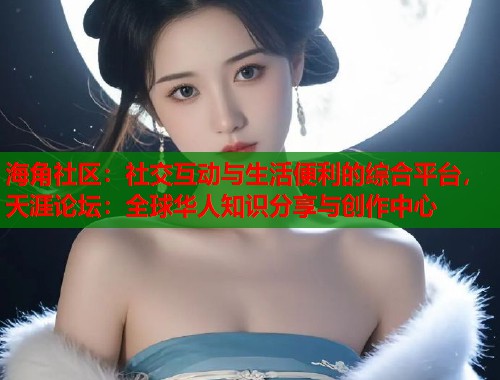 海角社区：社交互动与生活便利的综合平台，天涯论坛：全球华人知识分享与创作中心  第2张