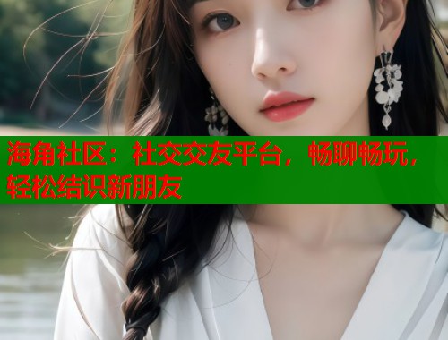 海角社区：社交交友平台，畅聊畅玩，轻松结识新朋友