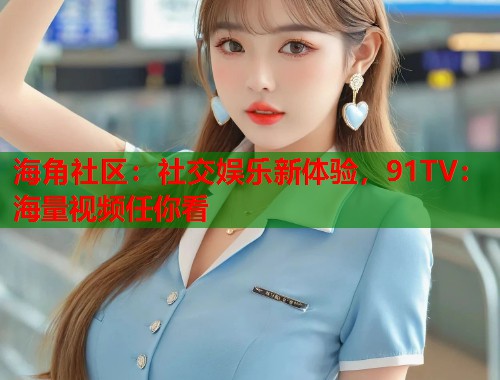 海角社区：社交娱乐新体验，91TV：海量视频任你看  第1张