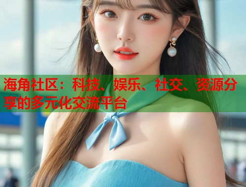 海角社区：科技、娱乐、社交、资源分享的多元化交流平台  第2张