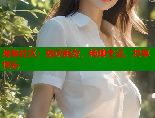 海角社区：结识新友，畅聊生活，共享快乐