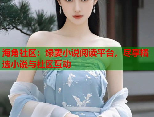 海角社区：绿妻小说阅读平台，尽享精选小说与社区互动