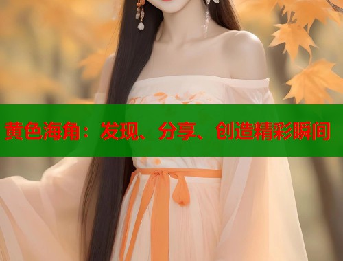 黄色海角：发现、分享、创造精彩瞬间