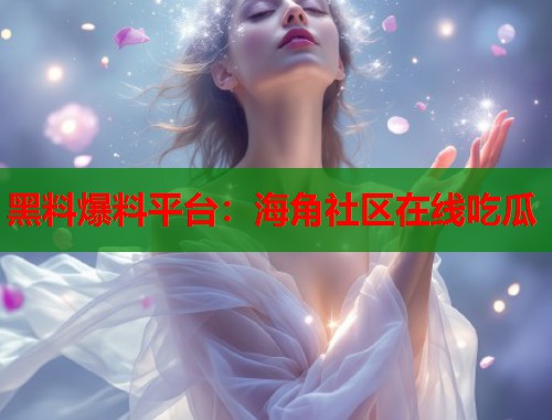 黑料爆料平台：海角社区在线吃瓜  第1张