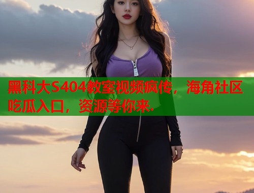 黑科大S404教室视频疯传，海角社区吃瓜入口，资源等你来.  第1张