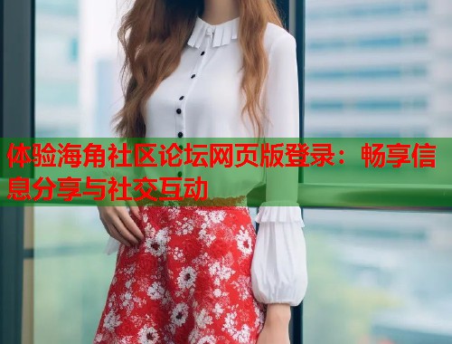 体验海角社区论坛网页版登录：畅享信息分享与社交互动  第2张