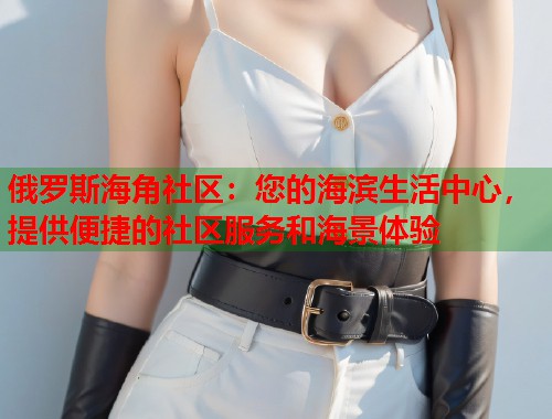 俄罗斯海角社区：您的海滨生活中心，提供便捷的社区服务和海景体验  第2张