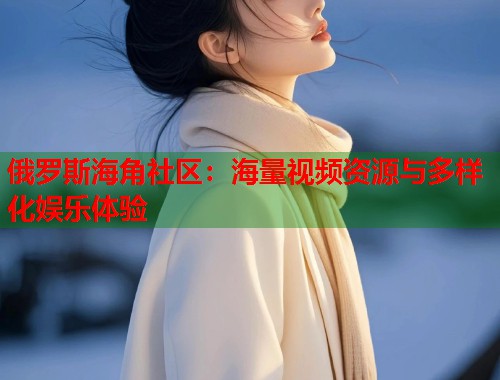 俄罗斯海角社区：海量视频资源与多样化娱乐体验  第1张