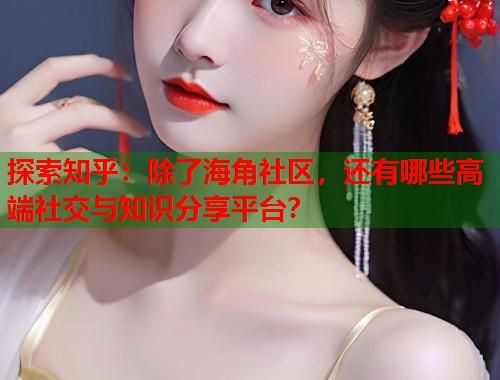 探索知乎：除了海角社区，还有哪些高端社交与知识分享平台？