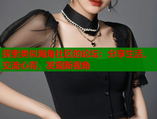 探索类似海角社区的论坛：分享生活，交流心得，发现新视角