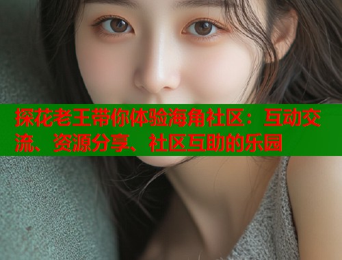 探花老王带你体验海角社区：互动交流、资源分享、社区互助的乐园