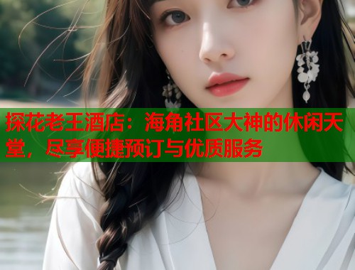 探花老王酒店：海角社区大神的休闲天堂，尽享便捷预订与优质服务  第1张