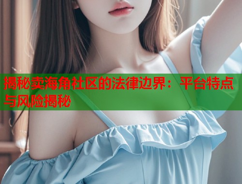 揭秘卖海角社区的法律边界：平台特点与风险揭秘  第1张