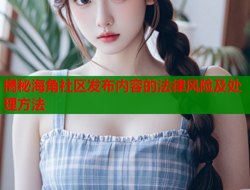 揭秘海角社区发布内容的法律风险及处理方法  第1张