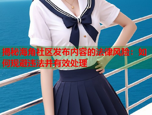 揭秘海角社区发布内容的法律风险：如何规避违法并有效处理