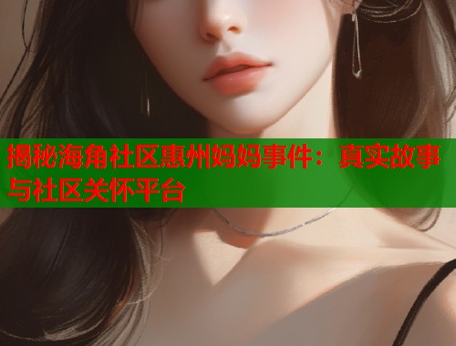 揭秘海角社区惠州妈妈事件：真实故事与社区关怀平台