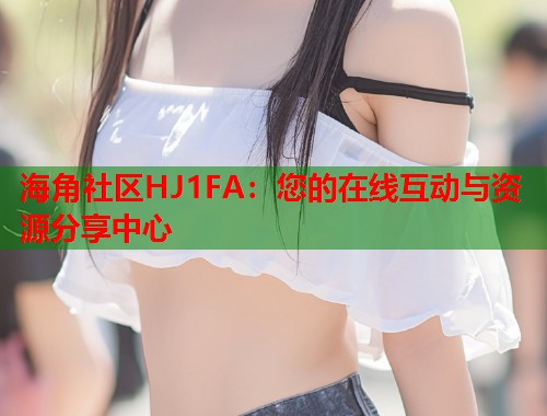 海角社区HJ1FA：您的在线互动与资源分享中心  第1张