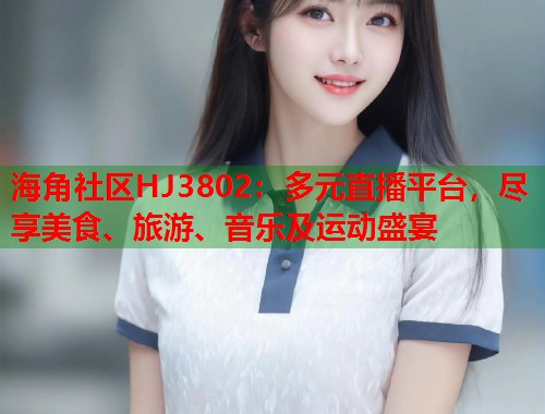 海角社区HJ3802：多元直播平台，尽享美食、旅游、音乐及运动盛宴  第1张