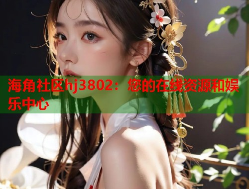 海角社区hj3802：您的在线资源和娱乐中心