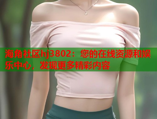 海角社区hj3802：您的在线资源和娱乐中心，发现更多精彩内容  第2张