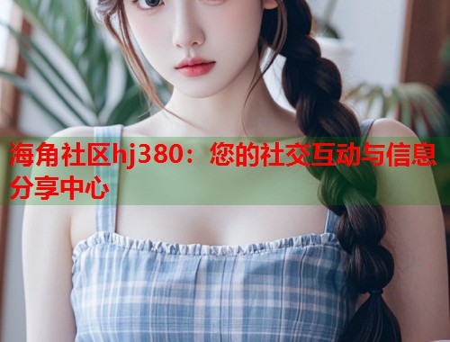 海角社区hj380：您的社交互动与信息分享中心  第1张
