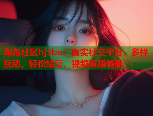 海角社区hj3be：真实社交平台，多样互动，轻松结交，视频直播畅聊  第1张