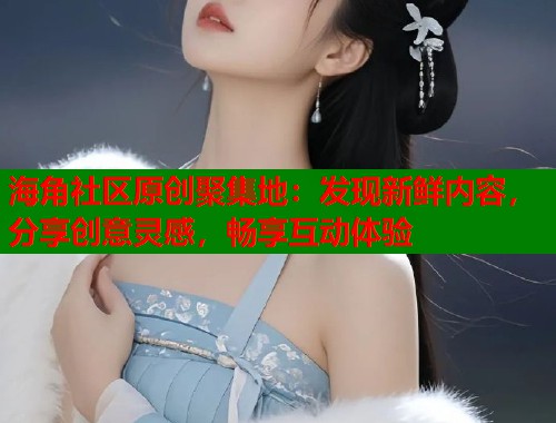 海角社区原创聚集地：发现新鲜内容，分享创意灵感，畅享互动体验  第1张