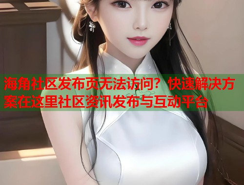 海角社区发布页无法访问？快速解决方案在这里社区资讯发布与互动平台