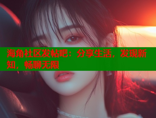 海角社区发帖吧：分享生活，发现新知，畅聊无限