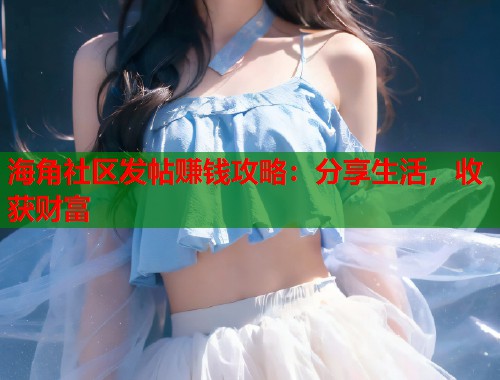 海角社区发帖赚钱攻略：分享生活，收获财富