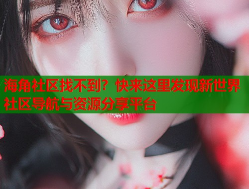 海角社区找不到？快来这里发现新世界社区导航与资源分享平台