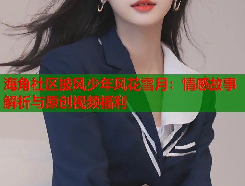 海角社区披风少年风花雪月：情感故事解析与原创视频福利  第1张