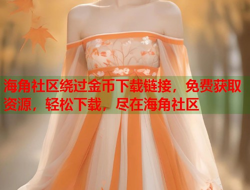 海角社区绕过金币下载链接，免费获取资源，轻松下载，尽在海角社区