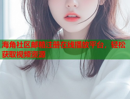 海角社区邮箱注册在线播放平台，轻松获取视频资源
