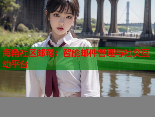 海角社区邮箱：智能邮件管理与社交互动平台  第1张