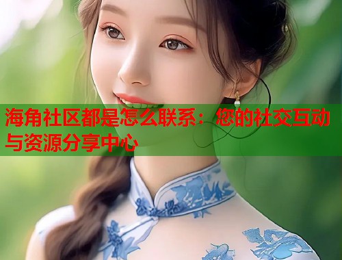 海角社区都是怎么联系：您的社交互动与资源分享中心