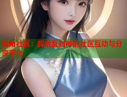 海角社区:探索乱封神的社区互动与分享平台 第2张 海角社区:探索乱封神的社区互动与分享平台 第2张