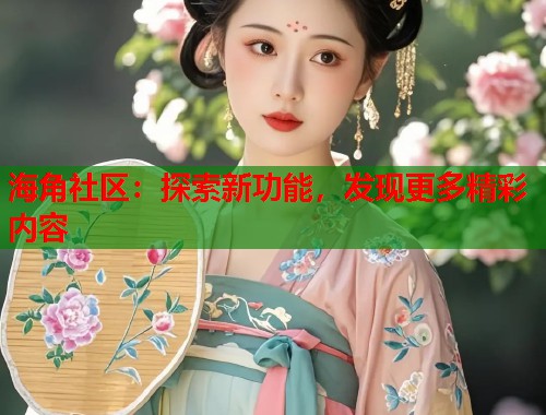 海角社区：探索新功能，发现更多精彩内容  第1张