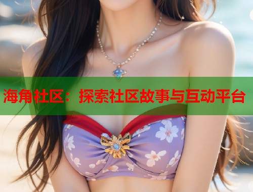 海角社区：探索社区故事与互动平台  第1张