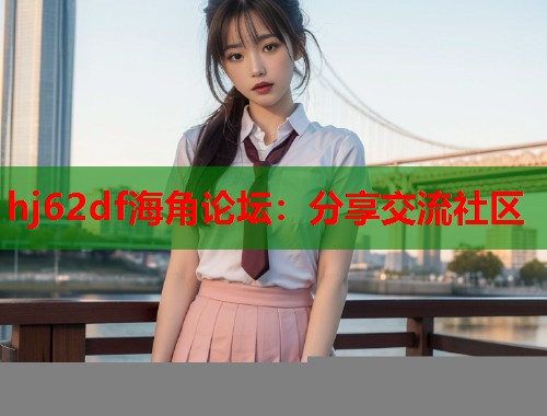 hj62df海角论坛：分享交流社区  第1张