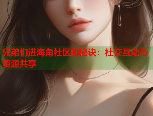 兄弟们进海角社区的秘诀：社交互动与资源共享  第1张