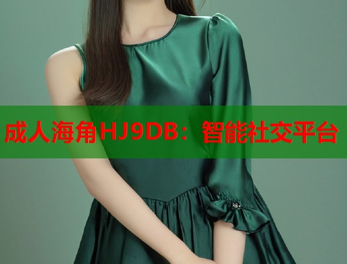 成人海角HJ9DB：智能社交平台  第1张