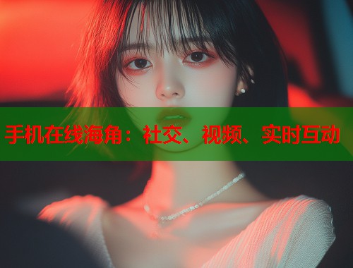 手机在线海角：社交、视频、实时互动