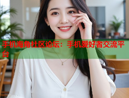 手机海角社区论坛：手机爱好者交流平台  第1张