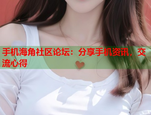 手机海角社区论坛：分享手机资讯，交流心得  第1张